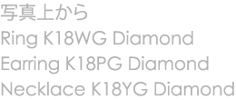写真上からRing K18WG Diamond Earring K18PG Diamond Necklace K18YG Diamond